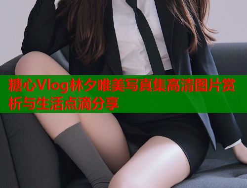 糖心Vlog林夕唯美写真集高清图片赏析与生活点滴分享