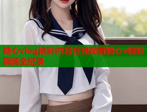 糖心vlog精彩内容在线观看糖心v精彩瞬间全纪录
