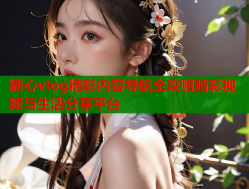 糖心vlog精彩内容导航全攻略精彩视频与生活分享平台