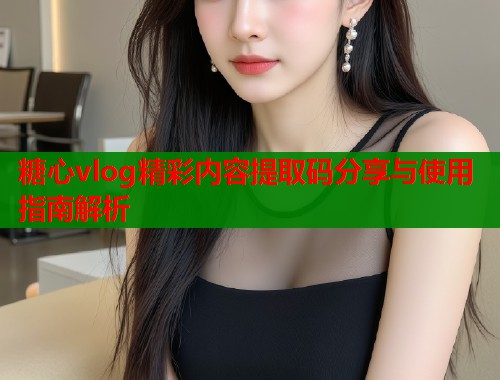 糖心vlog精彩内容提取码分享与使用指南解析