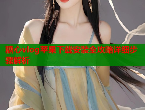 糖心vlog苹果下载安装全攻略详细步骤解析