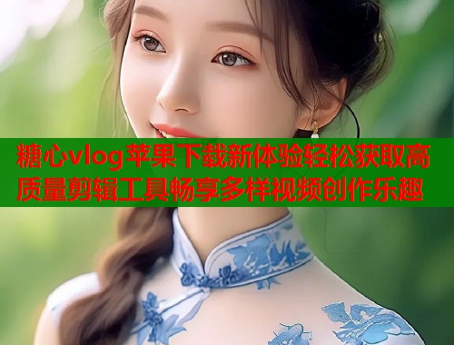 糖心vlog苹果下载新体验轻松获取高质量剪辑工具畅享多样视频创作乐趣