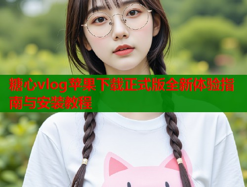 糖心vlog苹果下载正式版全新体验指南与安装教程