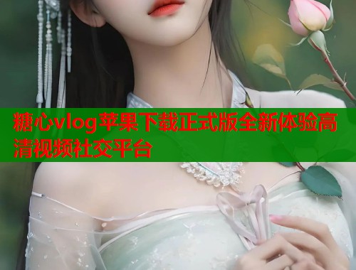 糖心vlog苹果下载正式版全新体验高清视频社交平台