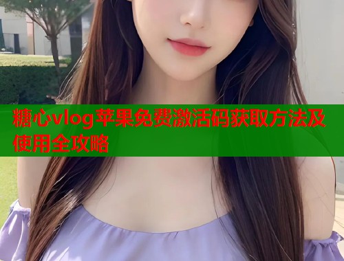 糖心vlog苹果免费激活码获取方法及使用全攻略