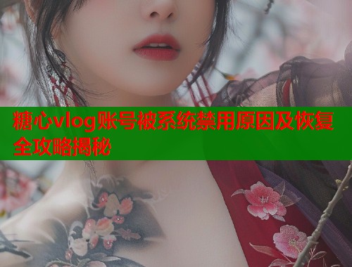 糖心vlog账号被系统禁用原因及恢复全攻略揭秘