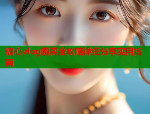 糖心vlog购买全攻略详细分享实用指南