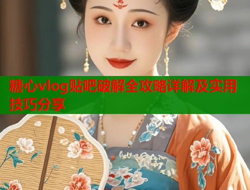 糖心vlog贴吧破解全攻略详解及实用技巧分享