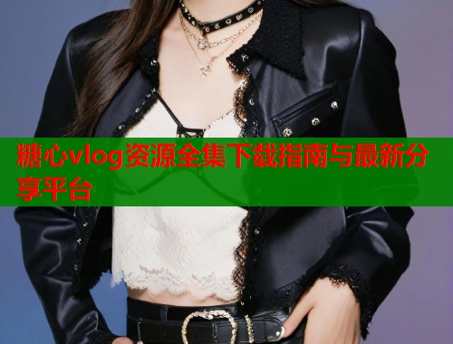 糖心vlog资源全集下载指南与最新分享平台