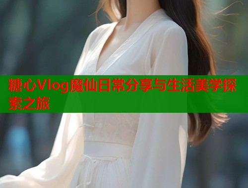 糖心Vlog魔仙日常分享与生活美学探索之旅