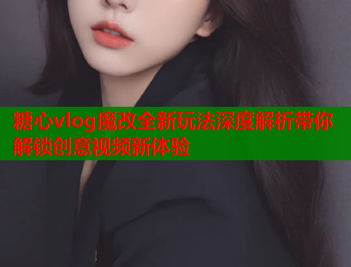 糖心vlog魔改全新玩法深度解析带你解锁创意视频新体验