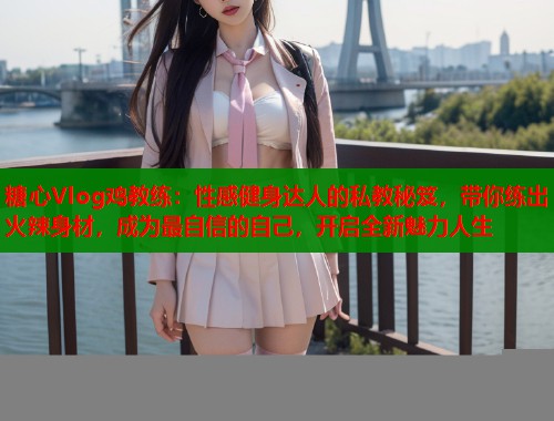 糖心Vlog鸡教练：性感健身达人的私教秘笈，带你练出火辣身材，成为最自信的自己，开启全新魅力人生