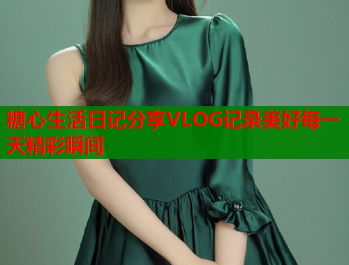 糖心生活日记分享VLOG记录美好每一天精彩瞬间
