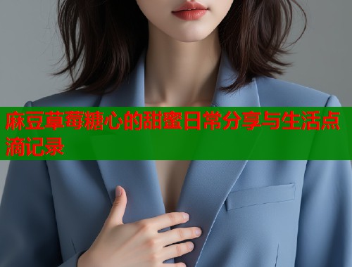 麻豆草莓糖心的甜蜜日常分享与生活点滴记录