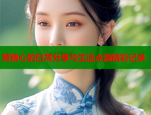 黄糖心的日常分享与生活点滴精彩记录