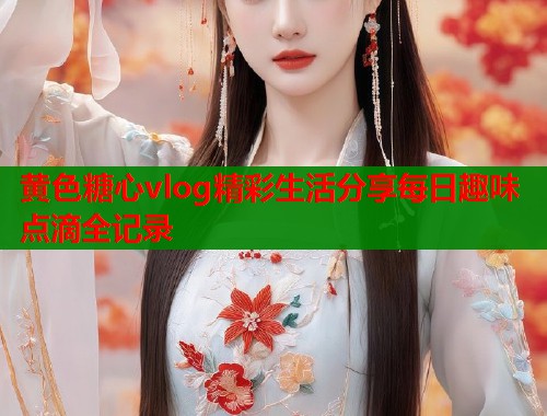 黄色糖心vlog精彩生活分享每日趣味点滴全记录