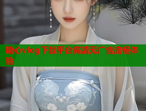糖心vlog下载平台高清无广告流畅体验