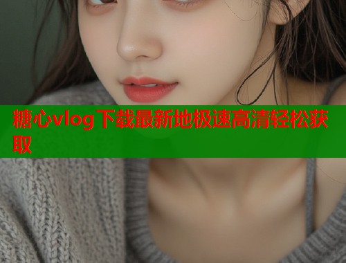 糖心vlog下载最新地极速高清轻松获取