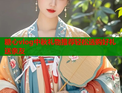 糖心vlog中秋礼物推荐轻松选购好礼送亲友