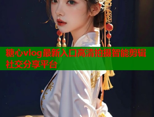 糖心vlog最新入口高清拍摄智能剪辑社交分享平台