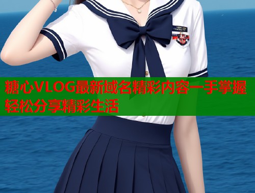 糖心VLOG最新域名精彩内容一手掌握轻松分享精彩生活