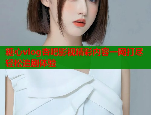 糖心vlog杏吧影视精彩内容一网打尽轻松追剧体验
