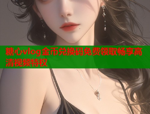 糖心vlog金币兑换码免费领取畅享高清视频特权