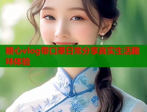 糖心vlog带口罩日常分享真实生活趣味体验