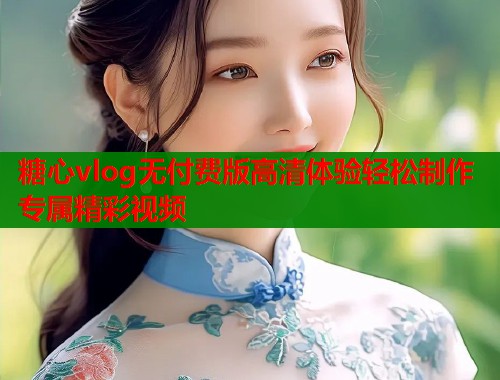 糖心vlog无付费版高清体验轻松制作专属精彩视频 糖心vlog无付费版高清体验轻松制作专属精彩视频
