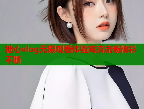 糖心vlog无限观看体验高清流畅精彩不断 糖心vlog无限观看体验高清流畅精彩不断