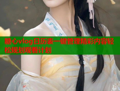 糖心vlog日历表一键管理精彩内容轻松规划观看计划 糖心vlog日历表一键管理精彩内容轻松规划观看计划