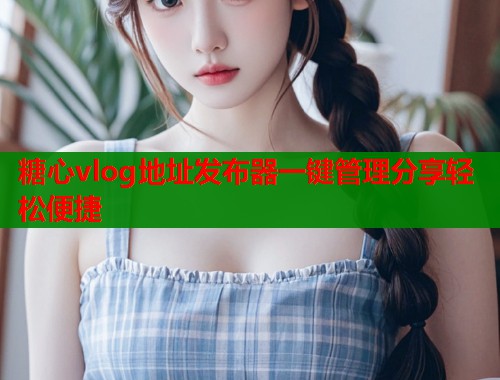 糖心vlog地址发布器一键管理分享轻松便捷 糖心vlog地址发布器一键管理分享轻松便捷