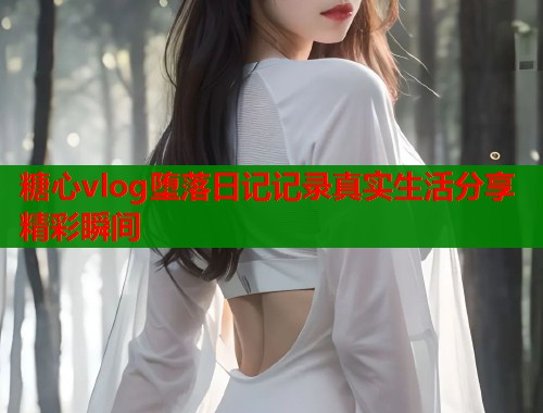 糖心vlog堕落日记记录真实生活分享精彩瞬间 糖心vlog堕落日记记录真实生活分享精彩瞬间