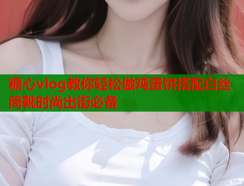 糖心vlog教你轻松做鸡蛋饼搭配白丝筒靴时尚出街必备 糖心vlog教你轻松做鸡蛋饼搭配白丝筒靴时尚出街必备