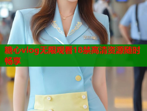 糖心vlog无限观看18禁高清资源随时畅享 糖心vlog无限观看18禁高清资源随时畅享