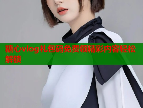 糖心vlog礼包码免费领精彩内容轻松解锁 糖心vlog礼包码免费领精彩内容轻松解锁