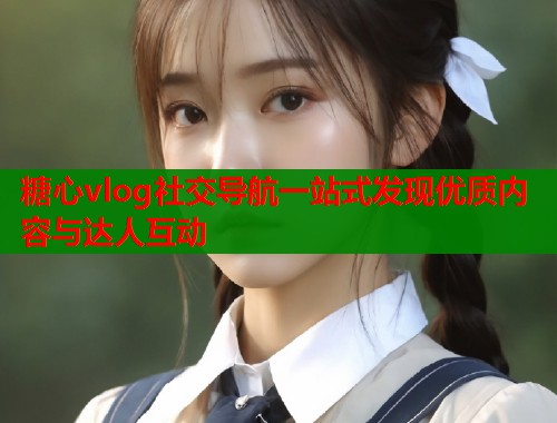 糖心vlog社交导航一站式发现优质内容与达人互动