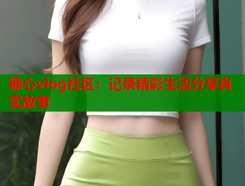 糖心vlog社区:记录精彩生活分享真实故事 糖心vlog社区:记录精彩生活分享真实故事