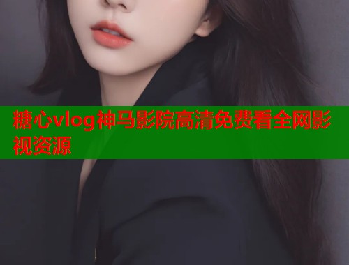 糖心vlog神马影院高清免费看全网影视资源 糖心vlog神马影院高清免费看全网影视资源