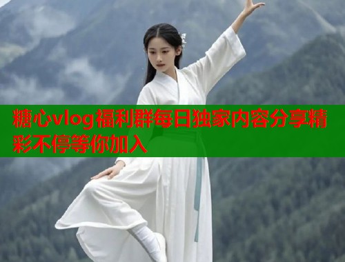 糖心vlog福利群每日独家内容分享精彩不停等你加入