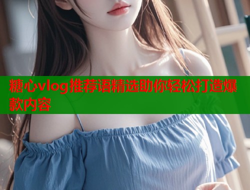糖心vlog推荐语精选助你轻松打造爆款内容