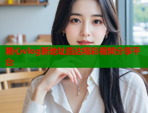 糖心vlog新地址直达精彩视频分享平台