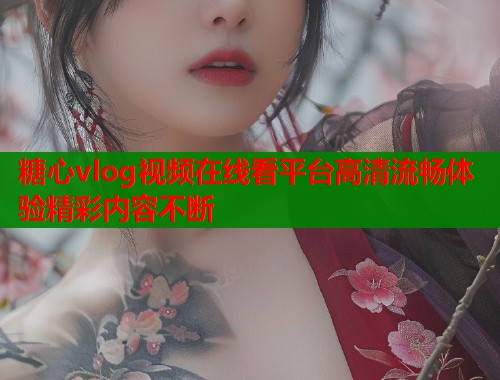 糖心vlog视频在线看平台高清流畅体验精彩内容不断