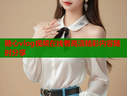 糖心vlog视频在线看高清精彩内容随时分享