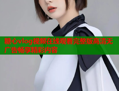 糖心vlog视频在线观看完整版高清无广告畅享精彩内容