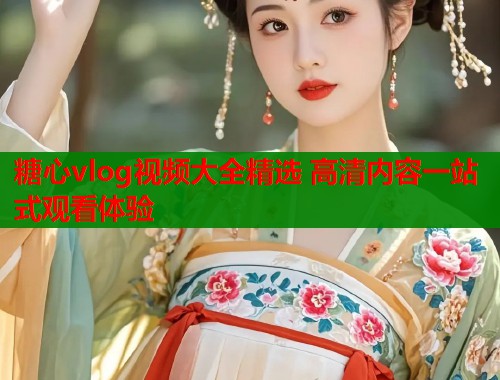 糖心vlog视频大全精选 高清内容一站式观看体验 糖心vlog视频大全精选 高清内容一站式观看体验