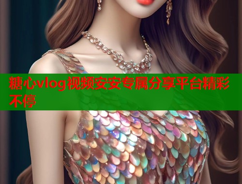 糖心vlog视频安安专属分享平台精彩不停