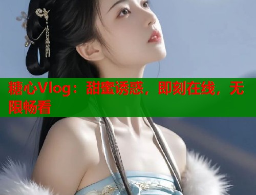 糖心Vlog：甜蜜诱惑，即刻在线，无限畅看