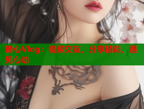 糖心Vlog：视频交友，分享精彩，遇见心动