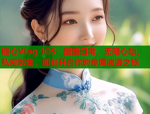 糖心Vlog iOS：甜蜜日常，无限心动，私密影集，即刻开启你的专属浪漫之旅